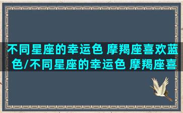 不同星座的幸运色 摩羯座喜欢蓝色/不同星座的幸运色 摩羯座喜欢蓝色-我的网站